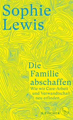 Die Familie abschaffen: Wie wir Care-Arbeit und Verwandtschaft neu erfinden