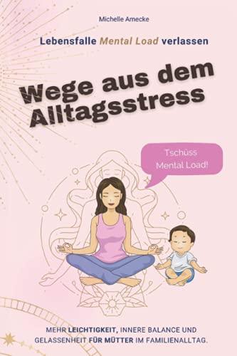 Wege aus dem Alltagsstress. Tschüss Mental Load.: Mehr Leichtigkeit, innere Balance und Gelassenheit für Mütter im Alltag. Lebensfalle Mental Load verlassen.