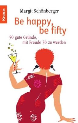 Be happy, be fifty: 50 gute Gründe, mit Freude 50 zu werden