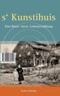 s'Kunschtihuis: Eine Reise- bezw. Lebenserzählung