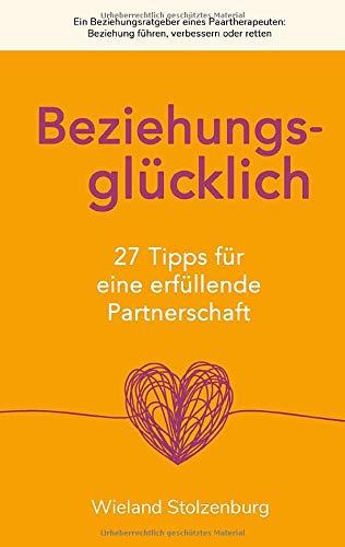 Beziehungsglücklich: 27 Tipps für eine erfüllende Partnerschaft: Ein Beziehungsratgeber eines Paartherapeuten: Beziehung führen, verbessern oder retten