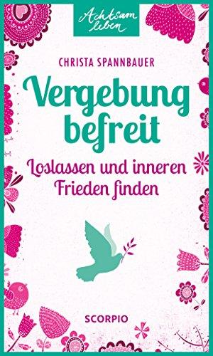 Vergebung befreit: Loslassen und inneren Frieden finden (Achtsam leben)