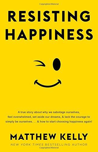 Resisting Happiness: A True Story about Why We Sabotage Ourselves, Feel Overwhelmed, Set Aside Our Dreams, and Lack the Courage to Simply B