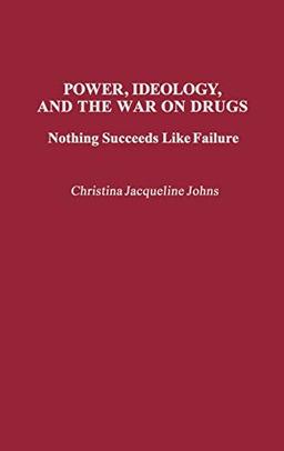 Power, Ideology, and the War on Drugs: Nothing Succeeds Like Failure (Praeger Series in Criminology and Crime Control Policy)