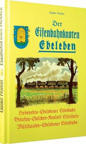 Der Eisenbahnknoten Ebeleben: Die Geschichte der Hohenebra- Ebelebener Eisenbahn, der Mühlhausen-Ebelebener Eisenbahn und der Greußen-Ebeleben-Keulaer Eisenbahn