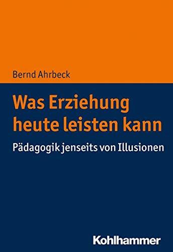 Was Erziehung heute leisten kann: Pädagogik jenseits von Illusionen