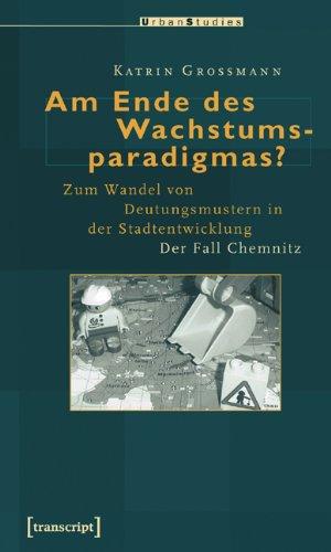 Am Ende des Wachstumsparadigmas?: Zum Wandel von Deutungsmustern in der Stadtentwicklung. Der Fall Chemnitz