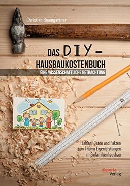 Das DIY-Hausbaukostenbuch: Eine wissenschaftliche Betrachtung. Zahlen, Daten und Fakten zum Thema Eigenleistungen im Einfamilienhausbau