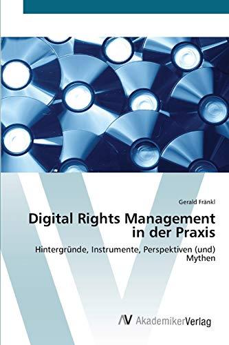 Digital Rights Management in der Praxis: Hintergründe, Instrumente, Perspektiven (und) Mythen