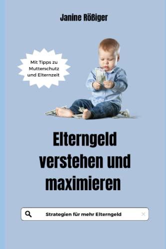 Elterngeld verstehen und maximieren: Strategien für mehr Elterngeld - Mit Tipps zu Mutterschutz und Elternzeit