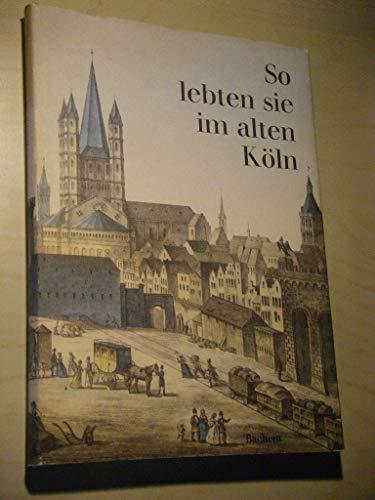 So lebten sie im alten Köln. Texte und Bilder von Zeitgenossen.