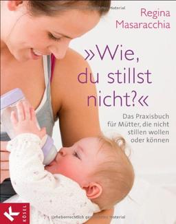 "Wie, du stillst nicht?": Das Praxisbuch für Mütter, die nicht stillen wollen oder können