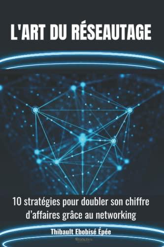 L’art du réseautage: 10 stratégies pour doubler son chiffre d’affaires grâce au networking