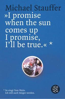 ' I promise when the sun comes up I promise, I'll be true'. So singt Tom Waits. Ich will auch Sänger werden.