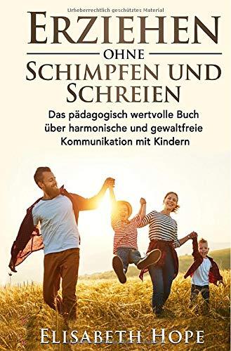 Erziehen ohne Schimpfen und Schreien: Das pädagogisch wertvolle Buch über harmonische und gewaltfreie Kommunikation mit Kindern