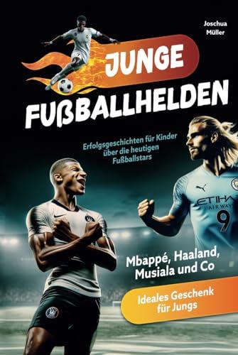 Junge Fußballhelden: Erfolgsgeschichten für Kinder über die heutigen Fußballstars (Mbappé, Haaland, Musiala und Co.) - Ideales Geschenk für Jungs