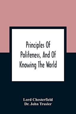 Principles Of Politeness, And Of Knowing The World; Containing Every Instruction Necessary To Complete The Gentleman And Man Of Fashion, To Teach Him ... For The Improvement Of Youth; Txt Not B