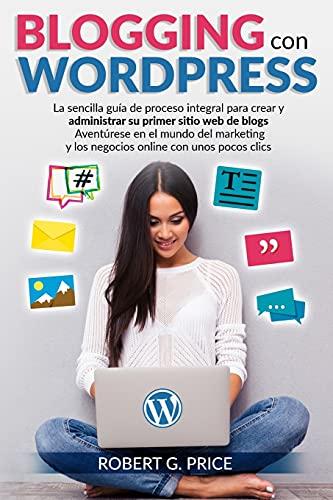 Blogging Con Wordpress: La sencilla guía de proceso integral para crear y administrar su primer sitio web de blogs - Aventúrese en el mundo del marketing y los negocios online con unos pocos clics