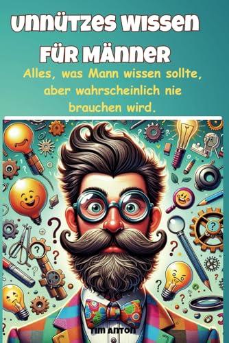 Unnützes Wissen für Männer: Alles, was Mann wissen sollte, aber wahrscheinlich nie brauchen wird.