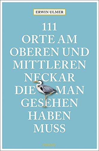 111 Orte am oberen und mittleren Neckar, die man gesehen haben muss: Reiseführer