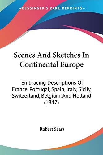 Scenes And Sketches In Continental Europe: Embracing Descriptions Of France, Portugal, Spain, Italy, Sicily, Switzerland, Belgium, And Holland (1847)