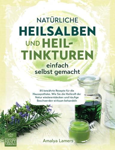 Natürliche Heilsalben und Heiltinkturen einfach selbst gemacht: 85 bewährte Rezepte für die Hausapotheke. Wie Sie die Heilkraft der Natur wiederentdecken und häufige Beschwerden wirksam behandeln