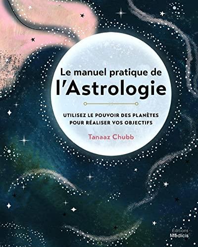 Le manuel pratique de l'astrologie : utilisez le pouvoir des planètes pour réaliser vos objectifs