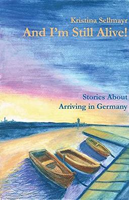 And I'm Still Alive!: Stories About Arriving in Germany