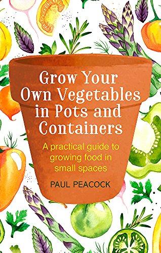 Grow Your Own Vegetables in Pots and Containers: A practical guide to growing food in small spaces