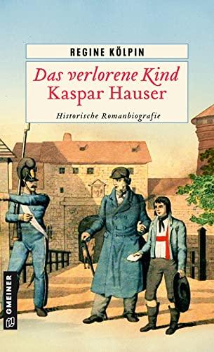 Das verlorene Kind - Kaspar Hauser: Historische Romanbiografie (Historische Romane im GMEINER-Verlag)