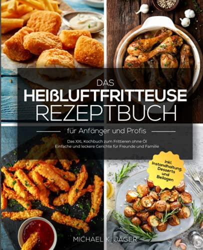 Das Heißluftfritteuse Rezeptbuch für Anfänger und Profis: Das XXL Kochbuch zum Frittieren ohne Öl - Einfache und leckere Gerichte für Freunde und Familie inkl. Instandhaltung, Desserts und Beilagen