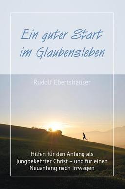 Ein guter Start im Glaubensleben: Hilfen für den Anfang als jungbekehrter Christ – und für einen Neuanfang nach Irrwegen