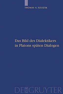 Thomas A. Szlezák: Platon und die Schriftlichkeit der Philosophie: Das Bild des Dialektikers in Platons späten Dialogen: Das Bild Des Dialektikers in Platons Spaten Dialogen