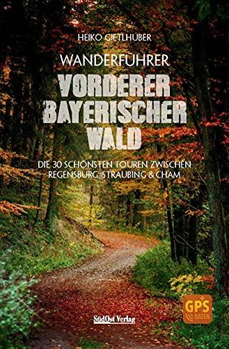 Wanderführer Vorderer Bayerischer Wald: Die 30 schönsten Touren zwischen Regensburg, Straubing & Cham: Die 30 schönsten Touren zwischen Regensburg, Straubing & Cham