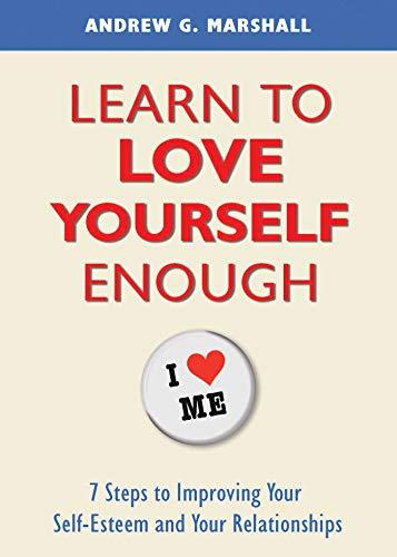 Learn to Love Yourself Enough: Seven Steps for Improving Your Self-Esteem and Your Relationships