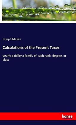 Calculations of the Present Taxes: yearly paid by a family of each rank, degree, or class