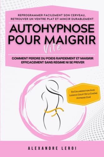 Autohypnose Pour Maigrir Vite : Comment Perdre Du Poids Rapidement Et Maigrir Efficacement Sans Régime Ni Se Priver: Reprogrammer Facilement Son Cerveau, Retrouver Un Ventre Plat Et Mincir Durablement