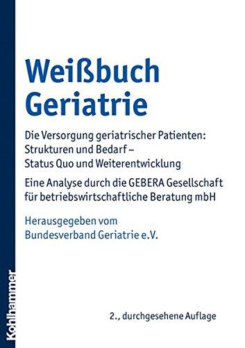 Weißbuch Geriatrie: Die Versorgung geriatrischer Patienten: Strukturen und Bedarf - Status Quo und Weiterentwicklung . Eine Analyse durch die GEBERA ... für betriebswirtschaftliche Beratung mbH