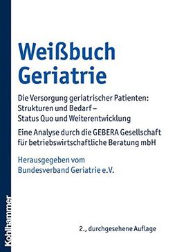 Weißbuch Geriatrie: Die Versorgung geriatrischer Patienten: Strukturen und Bedarf - Status Quo und Weiterentwicklung . Eine Analyse durch die GEBERA ... für betriebswirtschaftliche Beratung mbH