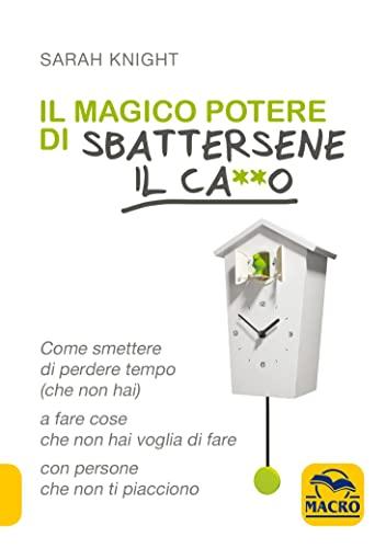 Il magico potere di sbattersene il ca**o. Come smettere di perdere tempo (che non hai) a fare cose che non hai voglia di fare con persone che non ti piacciono (Essere Felici)