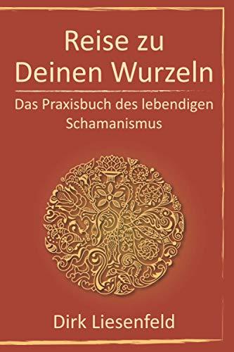 Reise zu Deinen Wurzeln: Das Praxisbuch des lebendigen Schamanismus