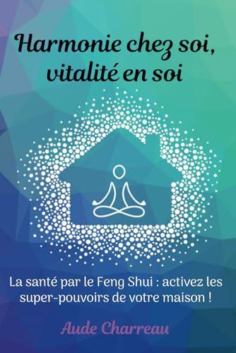 Harmonie chez Soi, Vitalité en Soi: La santé par le Feng Shui : le guide pratique pour activer les super-pouvoirs de votre maison !