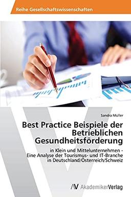 Best Practice Beispiele der Betrieblichen Gesundheitsförderung: in Klein und Mittelunternehmen - Eine Analyse der Tourismus- und IT-Branche in Deutschland/Österreich/Schweiz