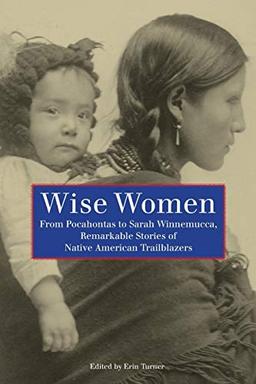 Wise Women: From Pocahontas To Sarah Winnemucca, Remarkable Stories Of Native American Trailblazers, First Edition