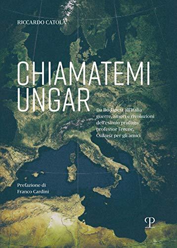 Chiamatemi Ungar: Da Budapest All italia Guerre, Amori E Rivoluzioni Dell esimio Profugo Professor Ferenc, Csikusz Per Gli Amici