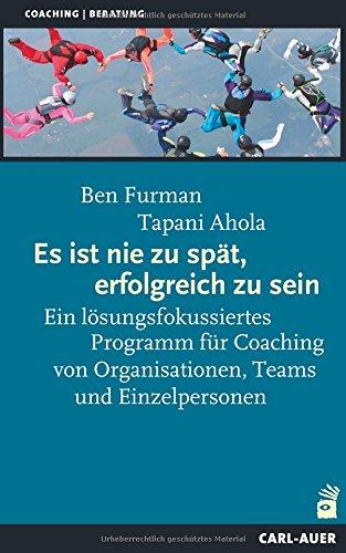 Es ist nie zu spät, erfolgreich zu sein: Ein lösungsfokussiertes Programm für Coaching von Organisationen, Teams und Einzelpersonen