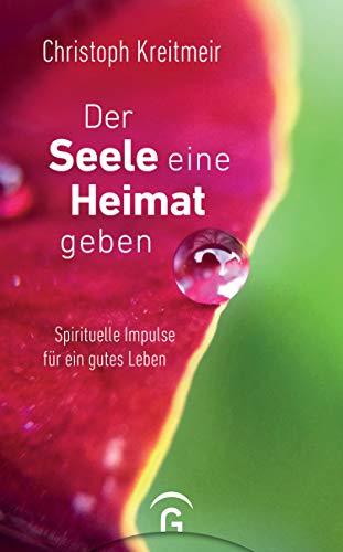 Der Seele eine Heimat geben: Spirituelle Impulse für ein gutes Leben