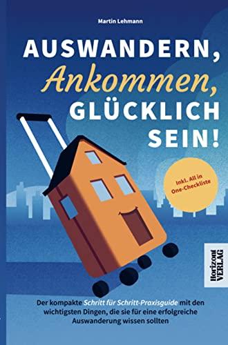 Auswandern, Ankommen, Glücklich sein!: Der kompakte Schritt für Schritt-Praxisguide mit den wichtigsten Dingen, die sie für eine erfolgreiche Auswanderung wissen sollten