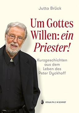 Um Gottes Willen: ein Priester!: Kurzgeschichten aus dem Leben des Peter Dyckhoff