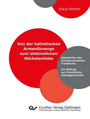 Von der katholischen Armenfürsorge zum Unternehmen Nächstenliebe: Geschichte des Caritasverbandes Frankfurts. Ein Beitrag zur Frankfurter Sozialgeschichte